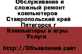 Обслуживание и сложный ремонт компьютеров - Ставропольский край, Пятигорск г. Компьютеры и игры » Услуги   